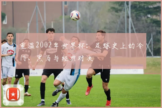 重温2002年世界杯：足球史上的冷门、黑马与经典对决