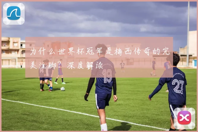 为什么世界杯冠军是梅西传奇的完美注脚？深度解读
