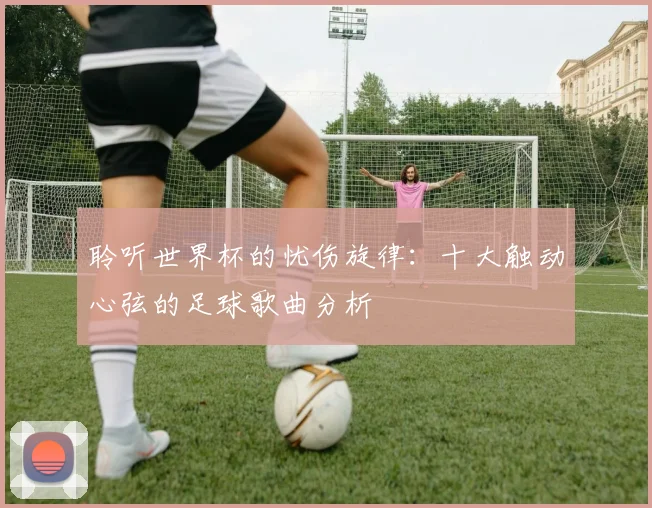 聆听世界杯的忧伤旋律：十大触动心弦的足球歌曲分析