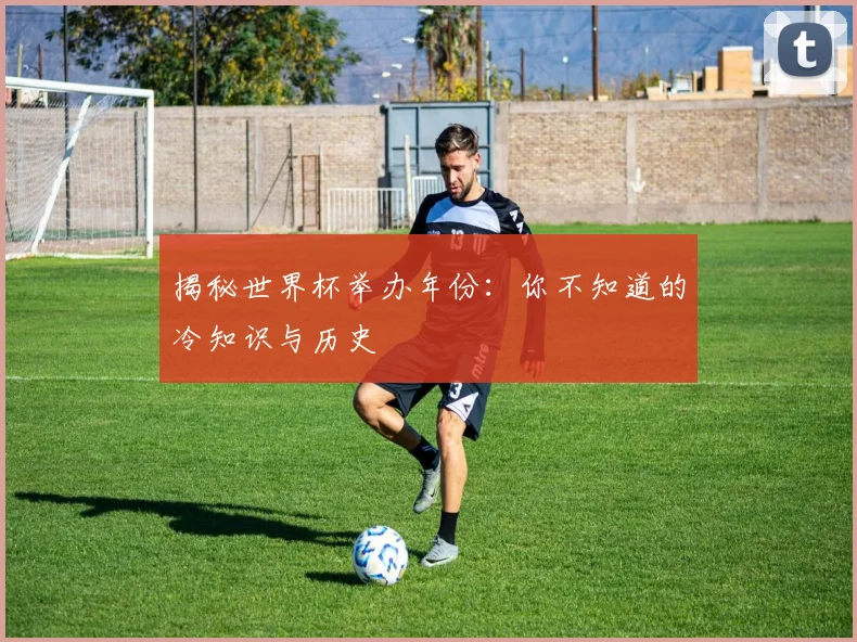 揭秘世界杯举办年份：你不知道的冷知识与历史