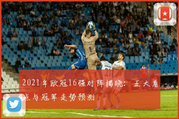 2021年欧冠16强对阵揭晓：五大看点与冠军走势预测