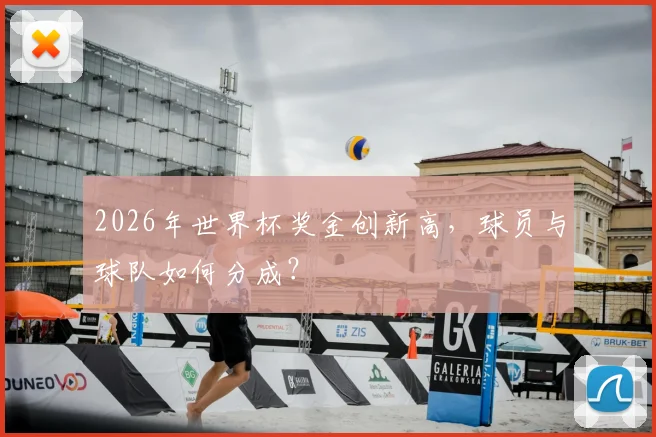 2026年世界杯奖金创新高，球员与球队如何分成？