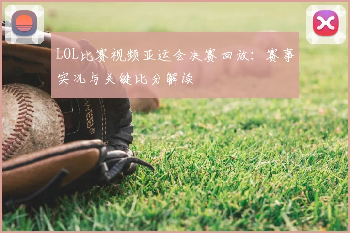 LOL比赛视频亚运会决赛回放：赛事实况与关键比分解读
