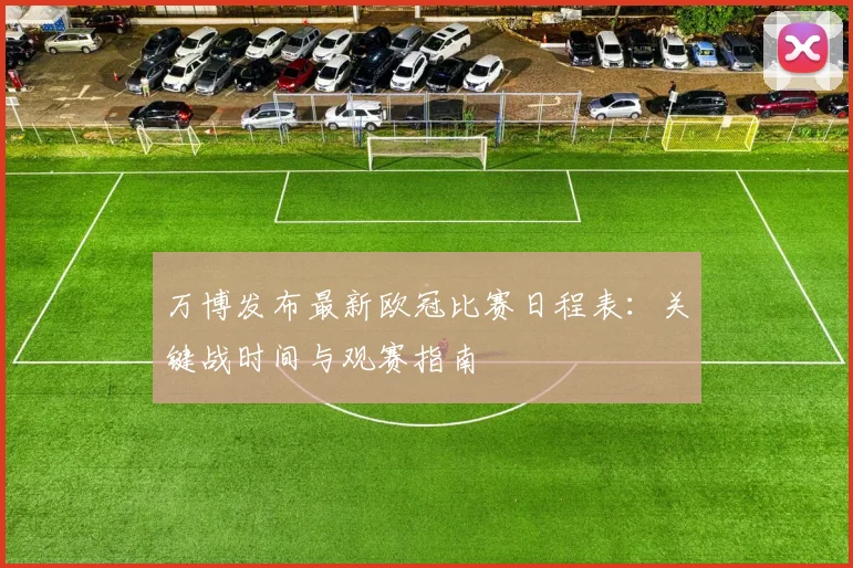 万博发布最新欧冠比赛日程表：关键战时间与观赛指南