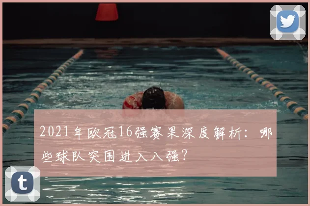 2021年欧冠16强赛果深度解析：哪些球队突围进入八强？