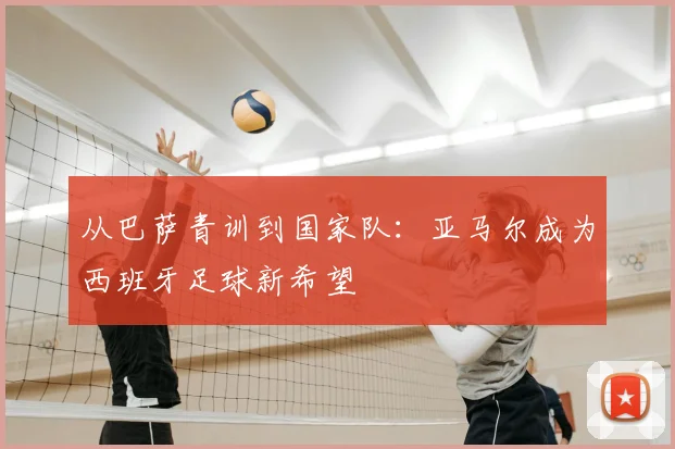 从巴萨青训到国家队：亚马尔成为西班牙足球新希望