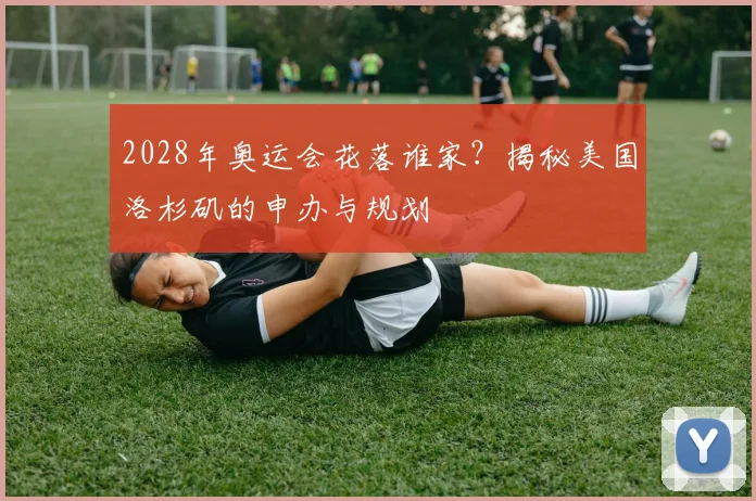 2028年奥运会花落谁家？揭秘美国洛杉矶的申办与规划