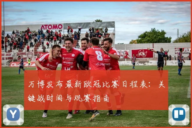 万博发布最新欧冠比赛日程表：关键战时间与观赛指南