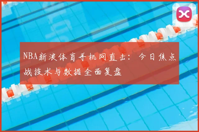 NBA新浪体育手机网直击：今日焦点战技术与数据全面复盘