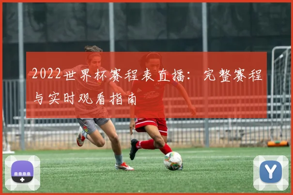 2022世界杯赛程表直播：完整赛程与实时观看指南