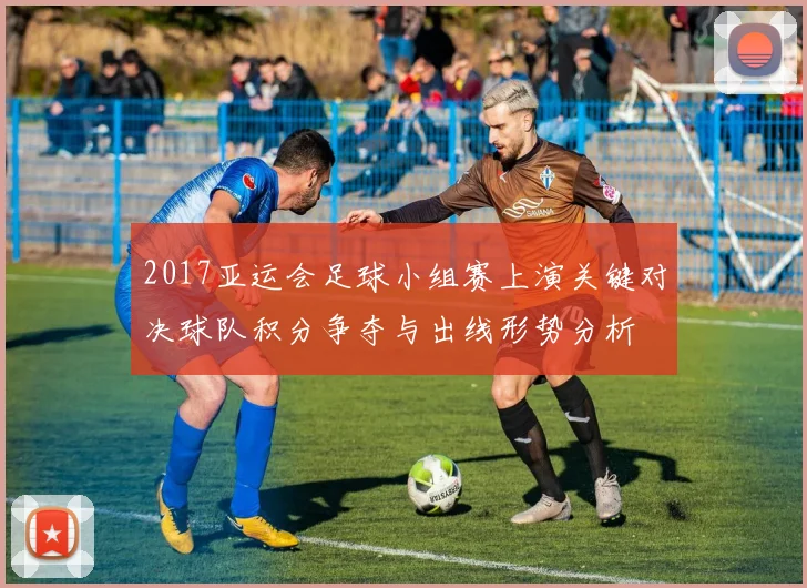 2017亚运会足球小组赛上演关键对决球队积分争夺与出线形势分析
