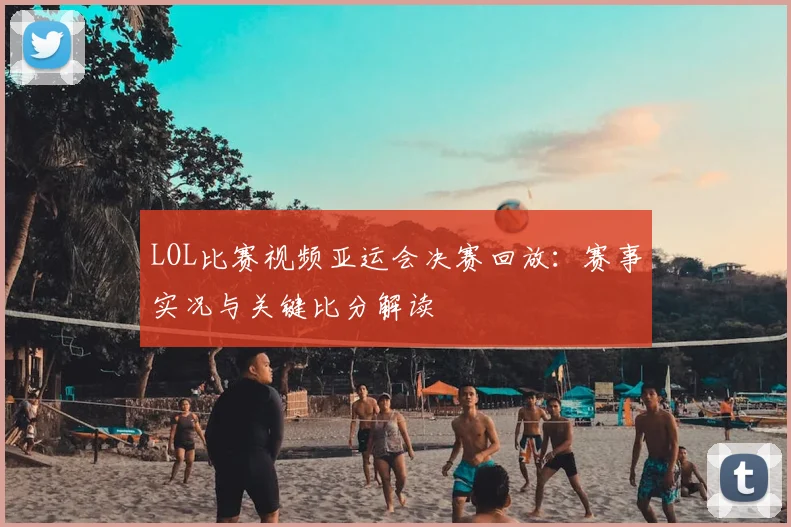 LOL比赛视频亚运会决赛回放：赛事实况与关键比分解读