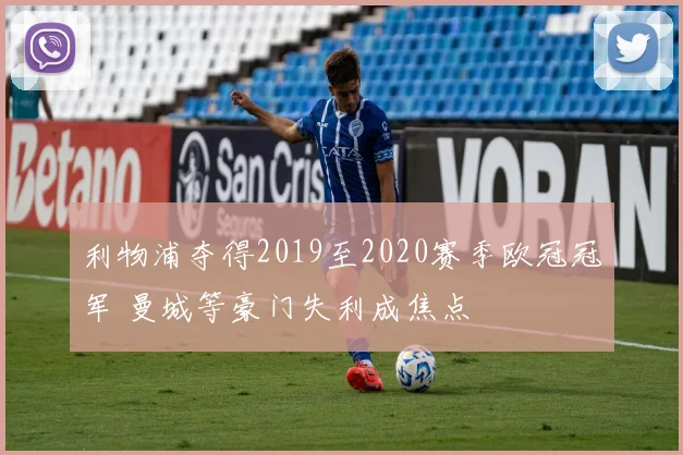 利物浦夺得2019至2020赛季欧冠冠军 曼城等豪门失利成焦点