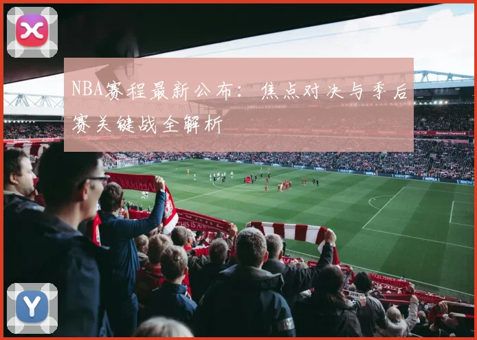NBA赛程最新公布：焦点对决与季后赛关键战全解析
