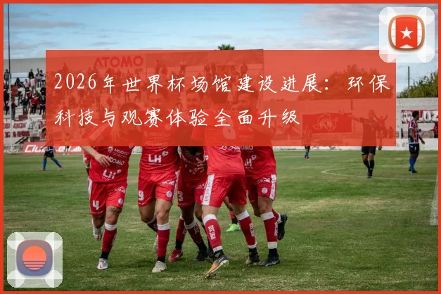 2026年世界杯场馆建设进展：环保科技与观赛体验全面升级