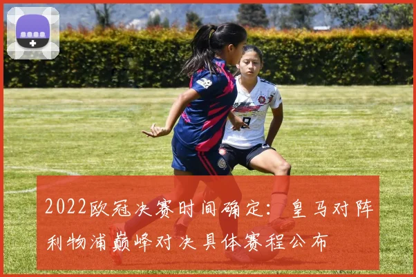 2022欧冠决赛时间确定：皇马对阵利物浦巅峰对决具体赛程公布