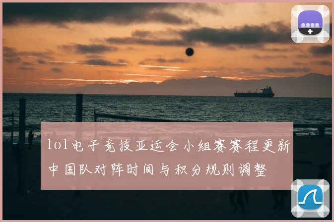 lol电子竞技亚运会小组赛赛程更新中国队对阵时间与积分规则调整