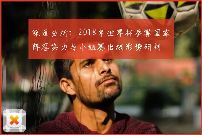 深度分析：2018年世界杯参赛国家阵容实力与小组赛出线形势研判