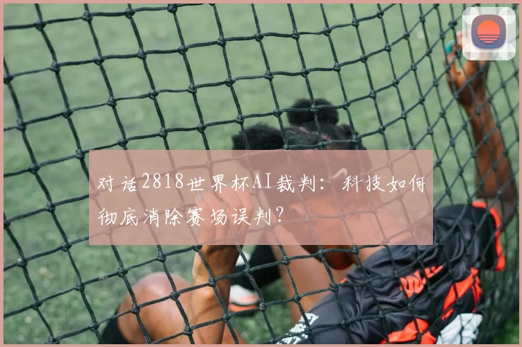 对话2818世界杯AI裁判：科技如何彻底消除赛场误判？