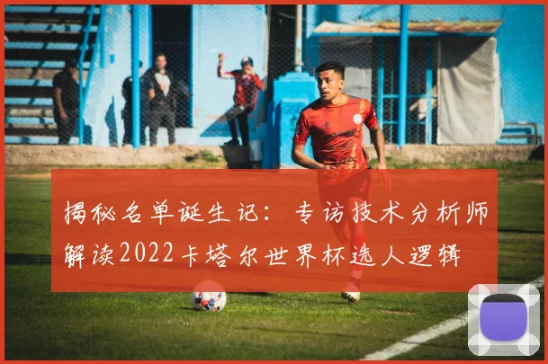 揭秘名单诞生记:专访技术分析师解读2022卡塔尔世界杯选人逻辑