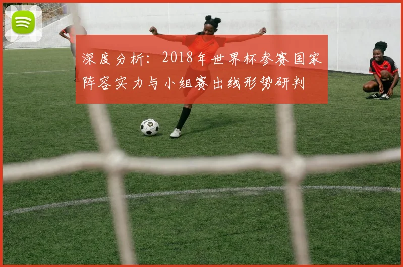 深度分析：2018年世界杯参赛国家阵容实力与小组赛出线形势研判