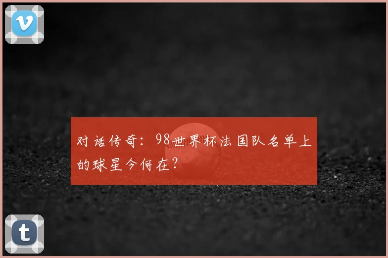 对话传奇:98世界杯法国队名单上的球星今何在?