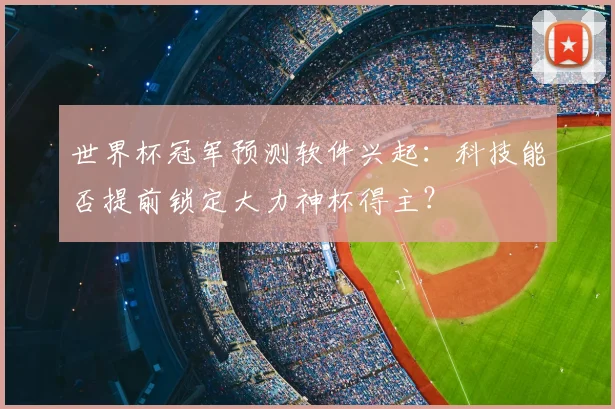 世界杯冠军预测软件兴起:科技能否提前锁定大力神杯得主?
