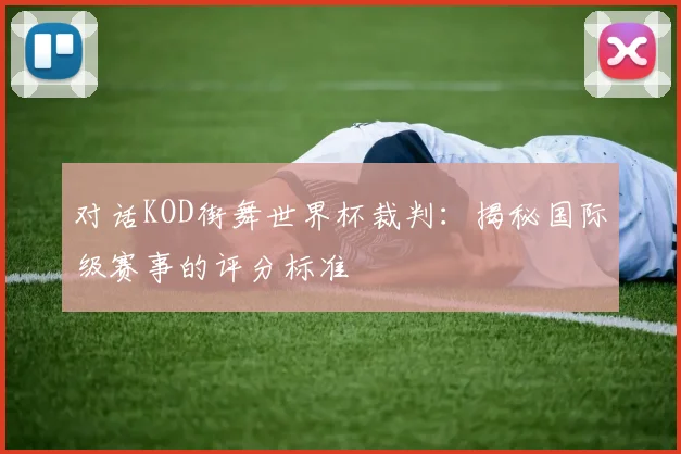 对话KOD街舞世界杯裁判：揭秘国际级赛事的评分标准