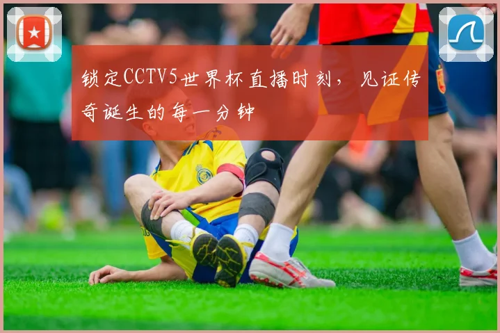 锁定CCTV5世界杯直播时刻，见证传奇诞生的每一分钟