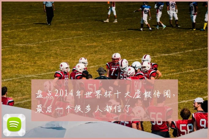 盘点2014年世界杯十大虚假传闻,最后一个很多人都信了