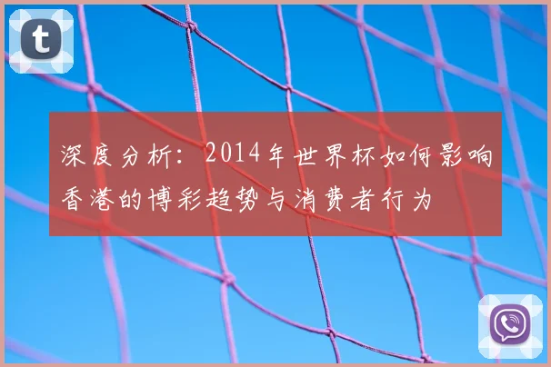 深度分析：2014年世界杯如何影响香港的博彩趋势与消费者行为