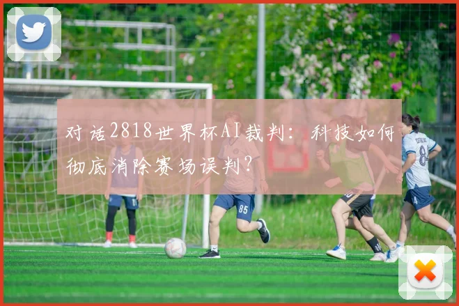对话2818世界杯AI裁判：科技如何彻底消除赛场误判？