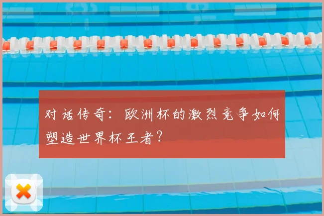 对话传奇:欧洲杯的激烈竞争如何塑造世界杯王者?