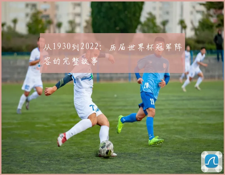 从1930到2022：历届世界杯冠军阵容的完整故事