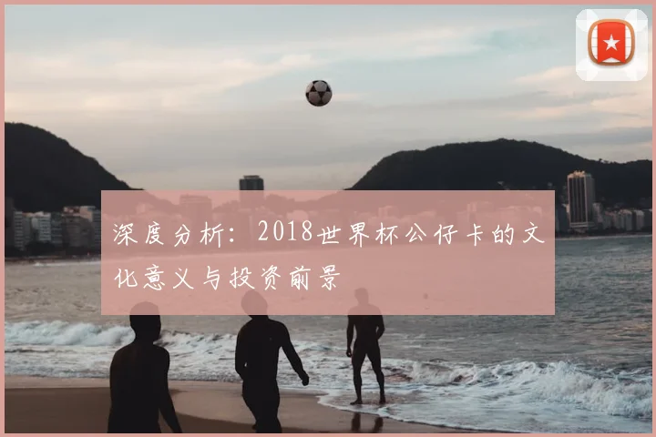 深度分析：2018世界杯公仔卡的文化意义与投资前景