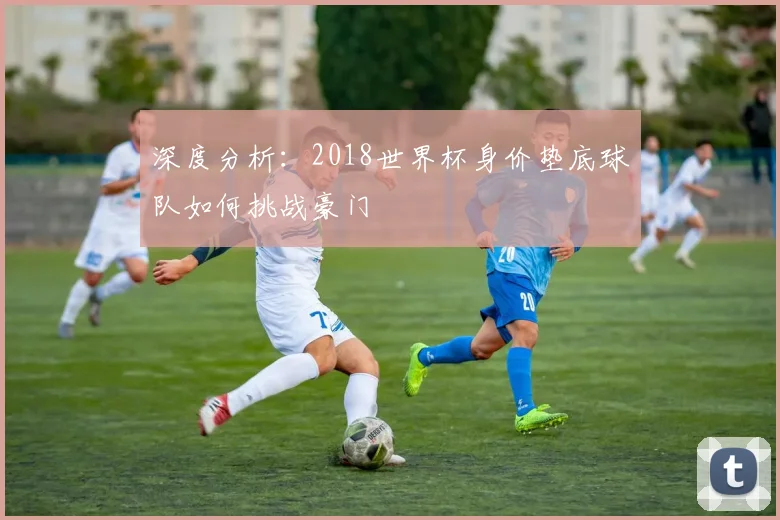 深度分析：2018世界杯身价垫底球队如何挑战豪门