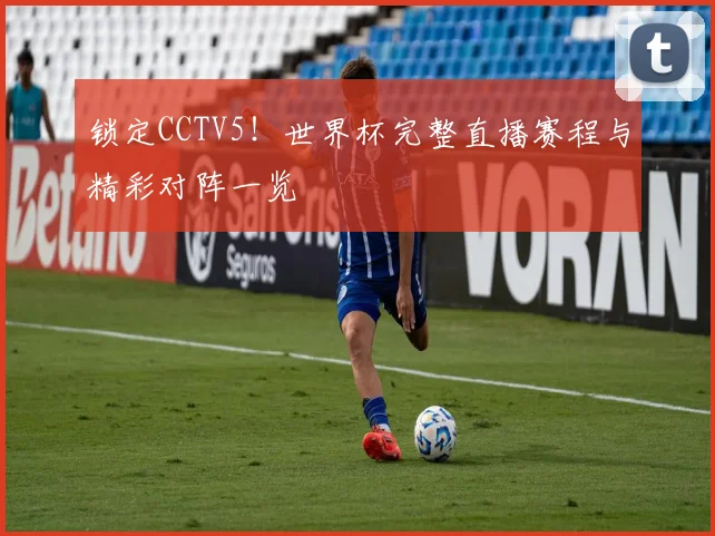 锁定CCTV5！世界杯完整直播赛程与精彩对阵一览