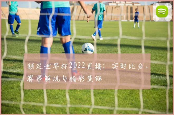 锁定世界杯2022直播：实时比分、赛事解说与精彩集锦