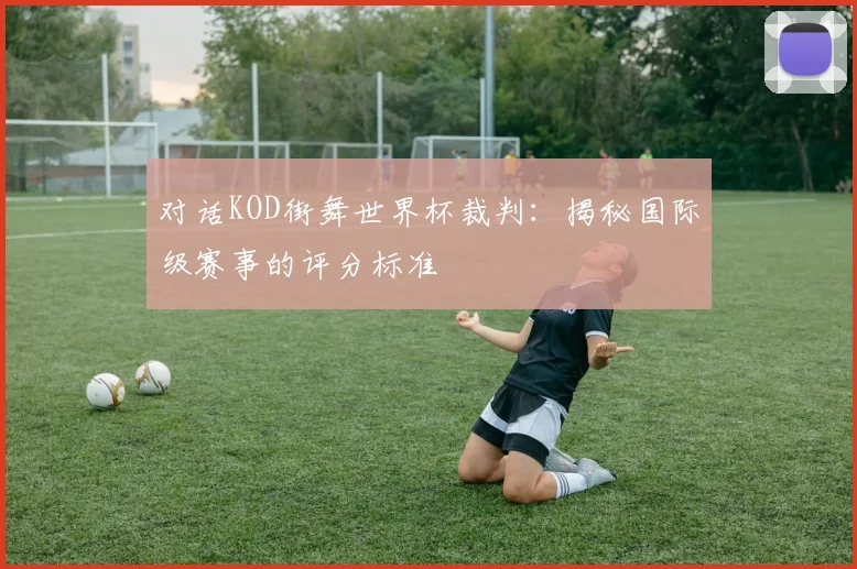 对话KOD街舞世界杯裁判：揭秘国际级赛事的评分标准