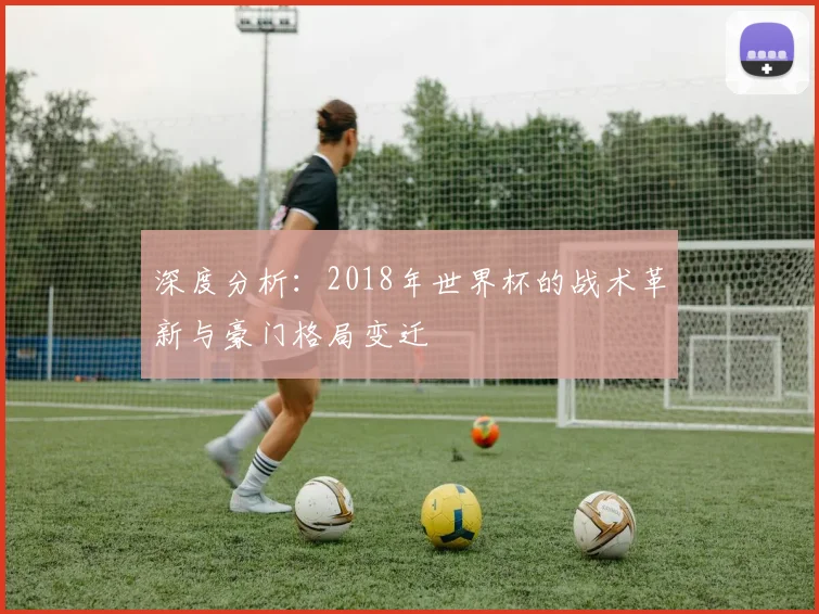 深度分析：2018年世界杯的战术革新与豪门格局变迁