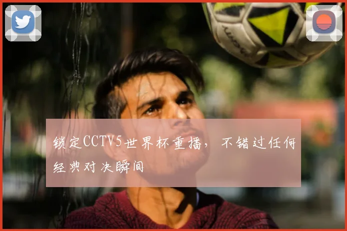 锁定CCTV5世界杯重播，不错过任何经典对决瞬间