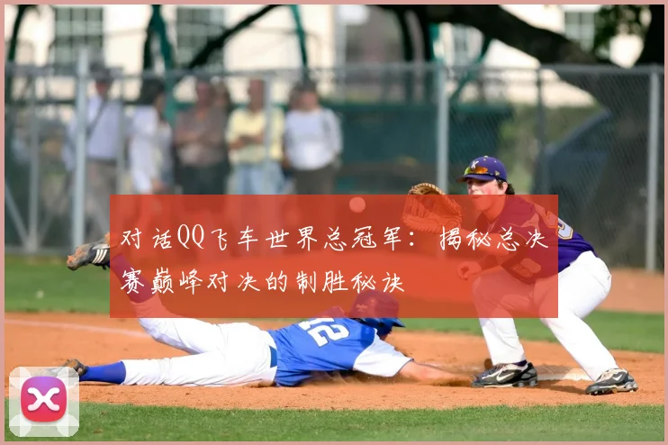 对话QQ飞车世界总冠军：揭秘总决赛巅峰对决的制胜秘诀