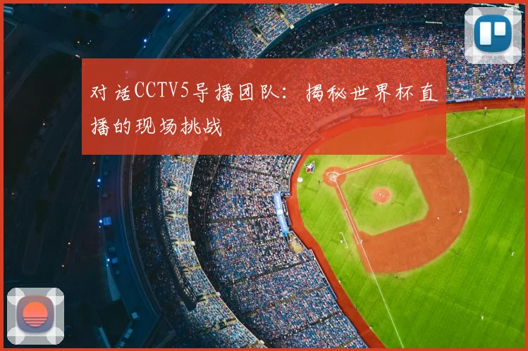 对话CCTV5导播团队：揭秘世界杯直播的现场挑战