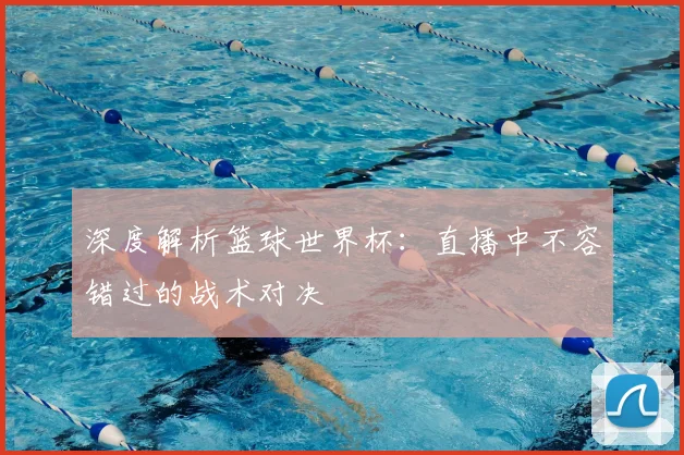 深度解析篮球世界杯:直播中不容错过的战术对决