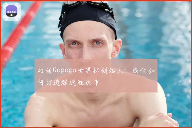 对话Gogogo世界杯创始人：我们如何打造球迷狂欢节